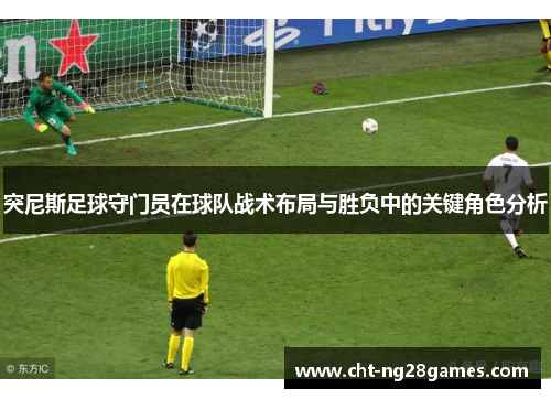 突尼斯足球守门员在球队战术布局与胜负中的关键角色分析