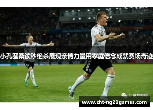 小孔塞桑读秒绝杀展现亲情力量用家庭信念成就赛场奇迹