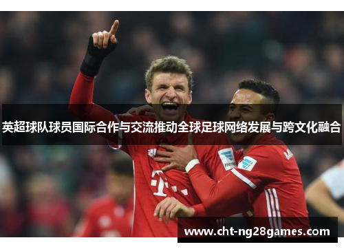 英超球队球员国际合作与交流推动全球足球网络发展与跨文化融合