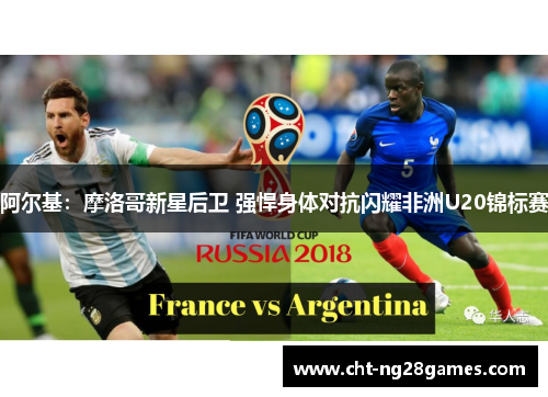 阿尔基:摩洛哥新星后卫 强悍身体对抗闪耀非洲U20锦标赛 阿尔基:摩洛哥新星后卫 强悍身体对抗闪耀非洲U20锦标赛