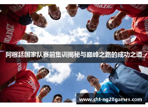 阿根廷国家队赛前集训揭秘与巅峰之路的成功之道