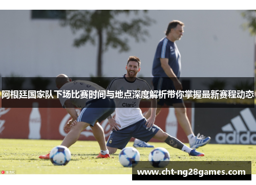 阿根廷国家队下场比赛时间与地点深度解析带你掌握最新赛程动态 阿根廷国家队下场比赛时间与地点深度解析带你掌握最新赛程动态