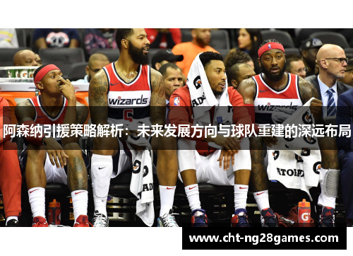 阿森纳引援策略解析：未来发展方向与球队重建的深远布局