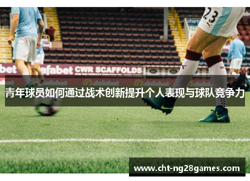 青年球员如何通过战术创新提升个人表现与球队竞争力 青年球员如何通过战术创新提升个人表现与球队竞争力