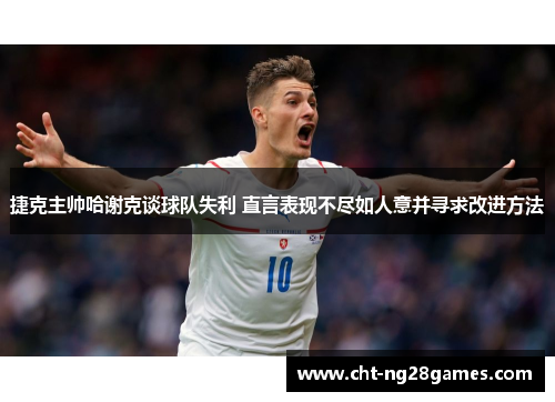 捷克主帅哈谢克谈球队失利 直言表现不尽如人意并寻求改进方法
