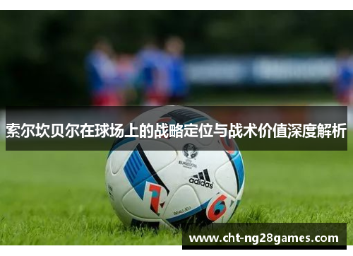 索尔坎贝尔在球场上的战略定位与战术价值深度解析