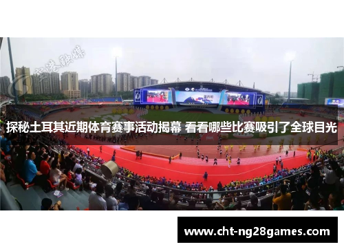 探秘土耳其近期体育赛事活动揭幕 看看哪些比赛吸引了全球目光 探秘土耳其近期体育赛事活动揭幕 看看哪些比赛吸引了全球目光
