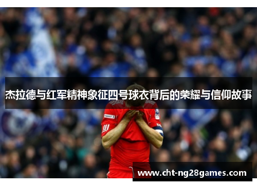 杰拉德与红军精神象征四号球衣背后的荣耀与信仰故事 杰拉德与红军精神象征四号球衣背后的荣耀与信仰故事