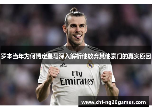 罗本当年为何情定皇马深入解析他放弃其他豪门的真实原因