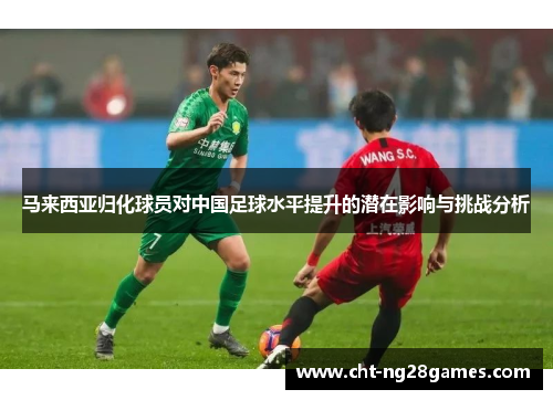 马来西亚归化球员对中国足球水平提升的潜在影响与挑战分析