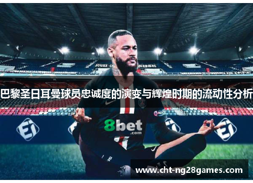 巴黎圣日耳曼球员忠诚度的演变与辉煌时期的流动性分析 巴黎圣日耳曼球员忠诚度的演变与辉煌时期的流动性分析