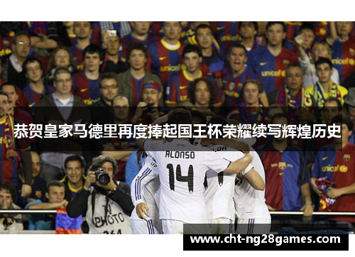 恭贺皇家马德里再度捧起国王杯荣耀续写辉煌历史