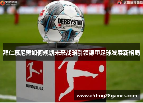 拜仁慕尼黑如何规划未来战略引领德甲足球发展新格局 拜仁慕尼黑如何规划未来战略引领德甲足球发展新格局