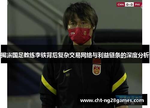 揭露国足教练李铁背后复杂交易网络与利益链条的深度分析