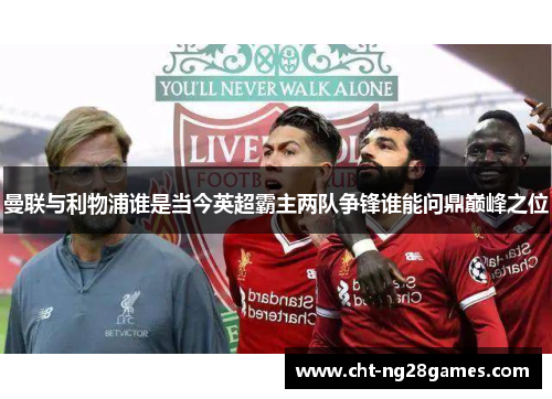 曼联与利物浦谁是当今英超霸主两队争锋谁能问鼎巅峰之位 曼联与利物浦谁是当今英超霸主两队争锋谁能问鼎巅峰之位