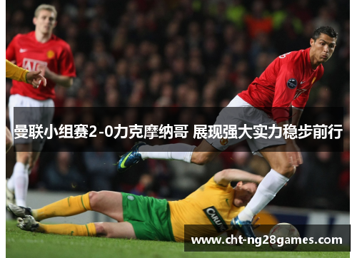 曼联小组赛2-0力克摩纳哥 展现强大实力稳步前行