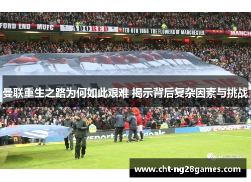 曼联重生之路为何如此艰难 揭示背后复杂因素与挑战
