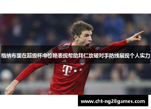 格纳布里在超级杯中惊艳表现帮助拜仁攻破对手防线展现个人实力 格纳布里在超级杯中惊艳表现帮助拜仁攻破对手防线展现个人实力