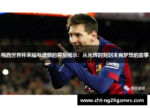 梅西世界杯荣耀与遗憾的背后揭示：从光辉时刻到未竟梦想的故事