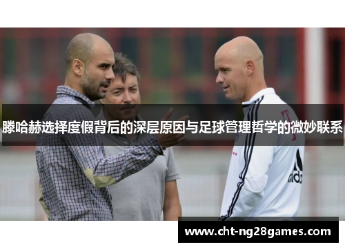 滕哈赫选择度假背后的深层原因与足球管理哲学的微妙联系