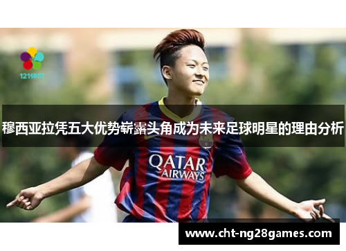 穆西亚拉凭五大优势崭露头角成为未来足球明星的理由分析