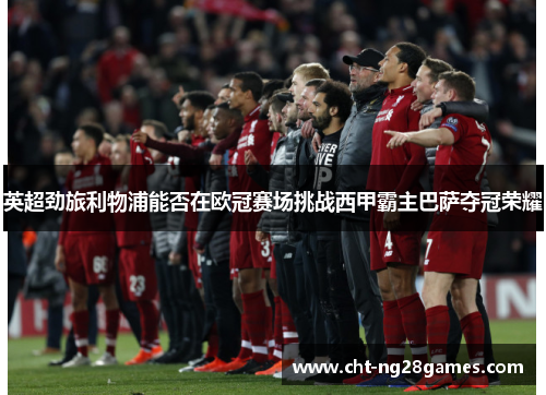 英超劲旅利物浦能否在欧冠赛场挑战西甲霸主巴萨夺冠荣耀 英超劲旅利物浦能否在欧冠赛场挑战西甲霸主巴萨夺冠荣耀