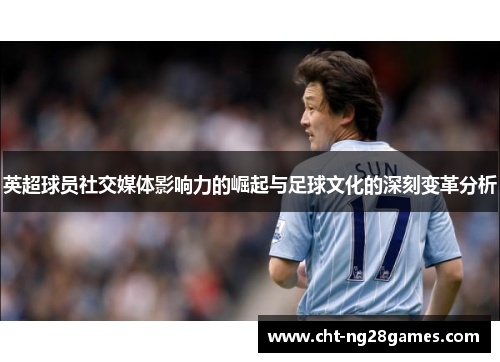 英超球员社交媒体影响力的崛起与足球文化的深刻变革分析 英超球员社交媒体影响力的崛起与足球文化的深刻变革分析