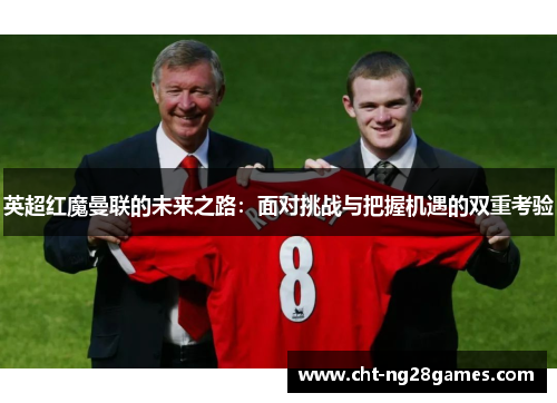 英超红魔曼联的未来之路:面对挑战与把握机遇的双重考验 英超红魔曼联的未来之路:面对挑战与把握机遇的双重考验