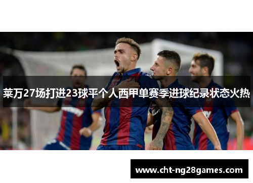 莱万27场打进23球平个人西甲单赛季进球纪录状态火热 莱万27场打进23球平个人西甲单赛季进球纪录状态火热