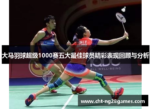 大马羽球超级1000赛五大最佳球员精彩表现回顾与分析 大马羽球超级1000赛五大最佳球员精彩表现回顾与分析