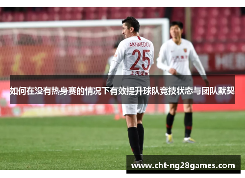 如何在没有热身赛的情况下有效提升球队竞技状态与团队默契