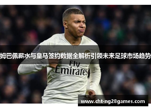 姆巴佩薪水与皇马签约数据全解析引领未来足球市场趋势 姆巴佩薪水与皇马签约数据全解析引领未来足球市场趋势