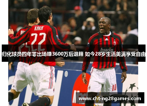 归化球员四年零出场赚3600万后退籍 如今28岁生活美满享受自由