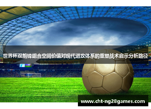 世界杯双前锋组合空间价值对现代进攻体系的重塑战术启示分析路径