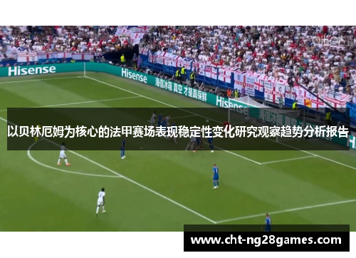 以贝林厄姆为核心的法甲赛场表现稳定性变化研究观察趋势分析报告