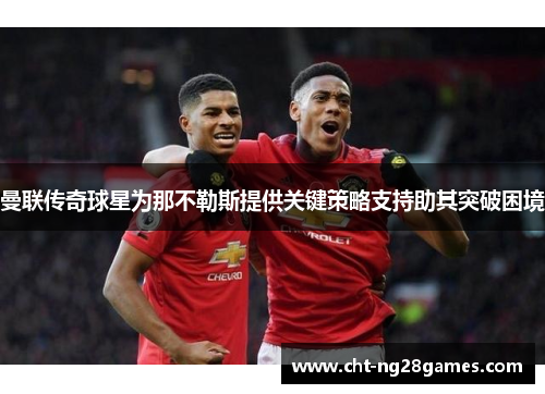 曼联传奇球星为那不勒斯提供关键策略支持助其突破困境 曼联传奇球星为那不勒斯提供关键策略支持助其突破困境