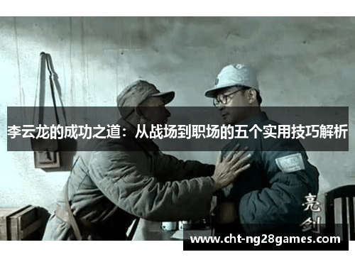李云龙的成功之道：从战场到职场的五个实用技巧解析