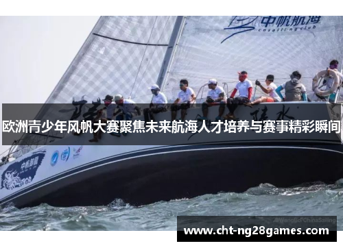 欧洲青少年风帆大赛聚焦未来航海人才培养与赛事精彩瞬间