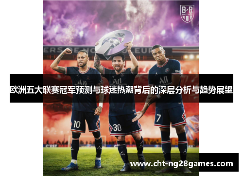 欧洲五大联赛冠军预测与球迷热潮背后的深层分析与趋势展望 欧洲五大联赛冠军预测与球迷热潮背后的深层分析与趋势展望