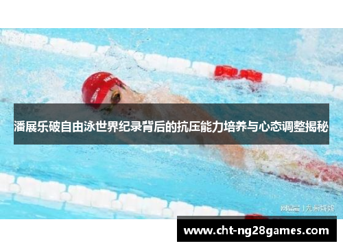潘展乐破自由泳世界纪录背后的抗压能力培养与心态调整揭秘 潘展乐破自由泳世界纪录背后的抗压能力培养与心态调整揭秘