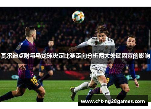 瓦尔迪点射与乌龙球决定比赛走向分析两大关键因素的影响