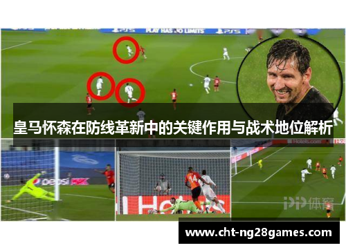 皇马怀森在防线革新中的关键作用与战术地位解析 皇马怀森在防线革新中的关键作用与战术地位解析