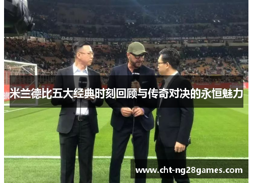 米兰德比五大经典时刻回顾与传奇对决的永恒魅力