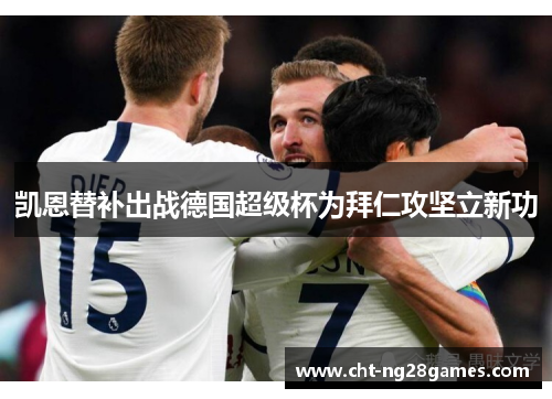 凯恩替补出战德国超级杯为拜仁攻坚立新功 凯恩替补出战德国超级杯为拜仁攻坚立新功