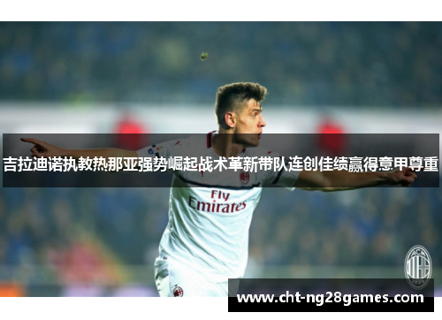 吉拉迪诺执教热那亚强势崛起战术革新带队连创佳绩赢得意甲尊重 吉拉迪诺执教热那亚强势崛起战术革新带队连创佳绩赢得意甲尊重