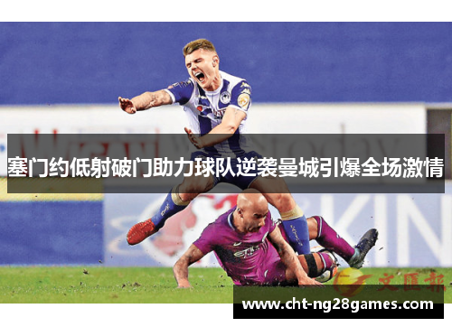 塞门约低射破门助力球队逆袭曼城引爆全场激情 塞门约低射破门助力球队逆袭曼城引爆全场激情