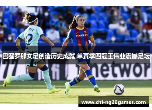 巴塞罗那女足创造历史成就 单赛季四冠王伟业震撼足坛 巴塞罗那女足创造历史成就 单赛季四冠王伟业震撼足坛