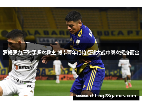 罗梅罗力压对手多次救主 博卡青年门将点球大战中屡次挺身而出 罗梅罗力压对手多次救主 博卡青年门将点球大战中屡次挺身而出