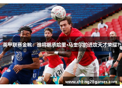 英甲联赛金靴:谁将继承哈里·马奎尔的进攻天才荣耀? 英甲联赛金靴:谁将继承哈里·马奎尔的进攻天才荣耀?