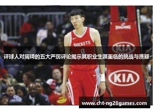 评球人对周琦的五大严厉评论揭示其职业生涯面临的挑战与质疑